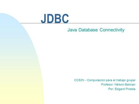 JDBC Java Database Connectivity CC52N - Computación para el trabajo grupal Profesor: Nélson Baloian Por: Edgard Pineda.