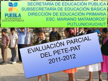 EVALUACIÓN PARCIAL DEL PETE-PAT 2011-2012 EVALUACIÓN PARCIAL DEL PETE-PAT 2011-2012 SECRETARÍA DE EDUCACIÓN PÚBLICA SUBSECRETARÍA DE EDUCACIÓN BÁSICA DIRECCIÓN.