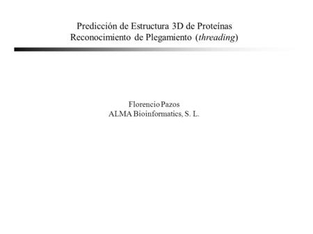 Predicción de Estructura 3D de Proteínas Reconocimiento de Plegamiento (threading) Florencio Pazos ALMA Bioinformatics, S. L.