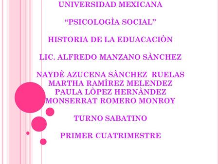 UNIVERSIDAD MEXICANA “PSICOLOGÌA SOCIAL” HISTORIA DE LA EDUACACIÒN LIC. ALFREDO MANZANO SÀNCHEZ NAYDÈ AZUCENA SÀNCHEZ RUELAS MARTHA RAMÌREZ MELENDEZ PAULA.
