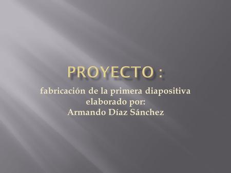 Fabricación de la primera diapositiva elaborado por: Armando Díaz Sánchez.