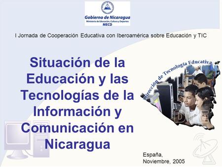 Situación de la Educación y las Tecnologías de la Información y Comunicación en Nicaragua España, Noviembre, 2005 I Jornada de Cooperación Educativa con.