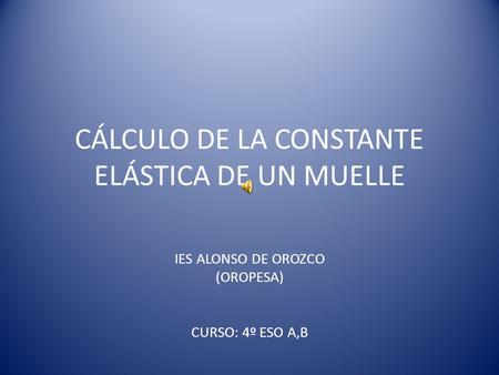 CÁLCULO DE LA CONSTANTE ELÁSTICA DE UN MUELLE IES ALONSO DE OROZCO (OROPESA) CURSO: 4º ESO A,B.