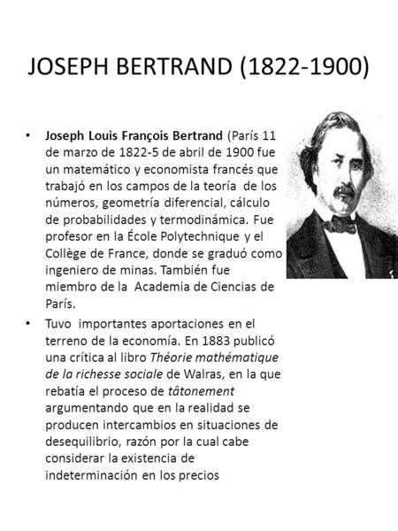 JOSEPH BERTRAND (1822-1900) Joseph Louis François Bertrand (París 11 de marzo de 1822-5 de abril de 1900 fue un matemático y economista francés que trabajó.