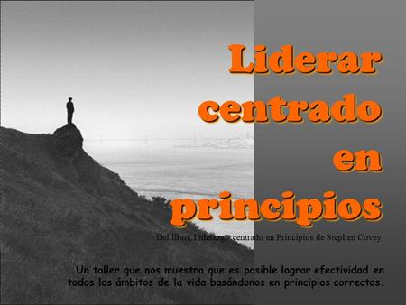 Liderar centrado en principios Un taller que nos muestra que es posible lograr efectividad en todos los ámbitos de la vida basándonos en principios correctos.