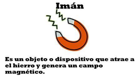 Imán Es un objeto o dispositivo que atrae a el hierro y genera un campo magnético.