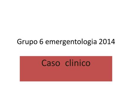 Grupo 6 emergentologia 2014 Caso clinico. Emergentologia 2014 Grupo:6 Integrantes : Guillermo Pavon Fany Bogado Jorge Estigaribia Aline Gomes.