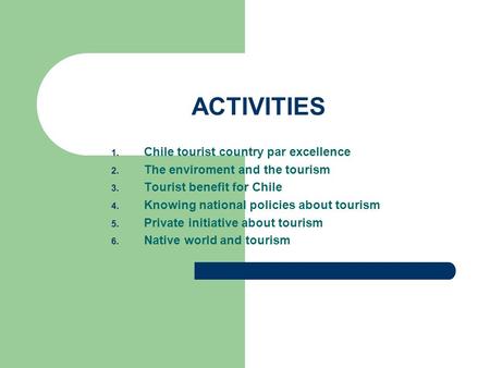 ACTIVITIES 1. Chile tourist country par excellence 2. The enviroment and the tourism 3. Tourist benefit for Chile 4. Knowing national policies about tourism.