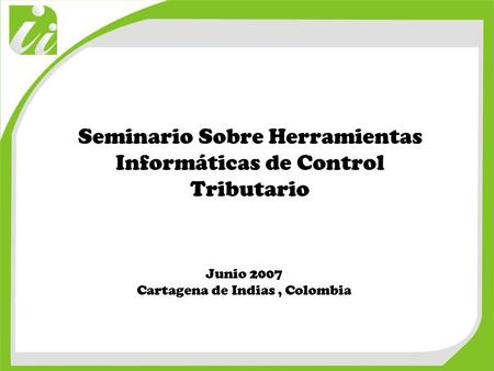 Seminario Sobre Herramientas Informáticas de Control Tributario Junio 2007 Cartagena de Indias, Colombia.