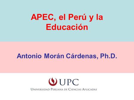 APEC, el Perú y la Educación Antonio Morán Cárdenas, Ph.D.