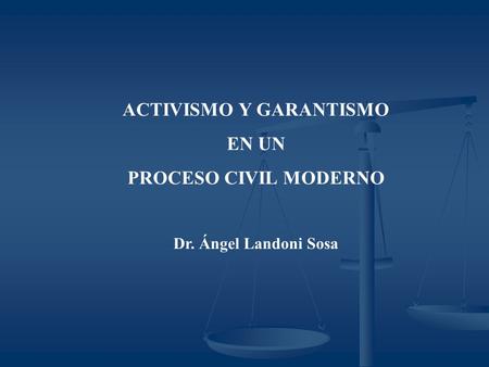 ACTIVISMO Y GARANTISMO EN UN PROCESO CIVIL MODERNO Dr. Ángel Landoni Sosa.