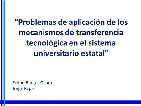 FELIPE OSORIO Felipe Burgos Osorio Jorge Rojas “Problemas de aplicación de los mecanismos de transferencia tecnológica en el sistema universitario estatal”
