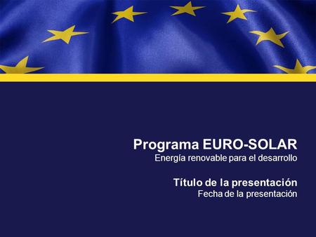Programa EURO-SOLAR Energía renovable para el desarrollo Título de la presentación Fecha de la presentación.