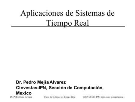 Dr. Pedro Mejia Alvarez Curso de Sistemas de Tiempo Real CINVESTAV-IPN, Seccion de Computacion 1 Aplicaciones de Sistemas de Tiempo Real Dr. Pedro Mejía.