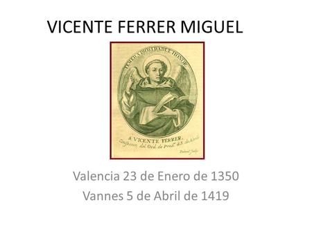 VICENTE FERRER MIGUEL Valencia 23 de Enero de 1350 Vannes 5 de Abril de 1419.