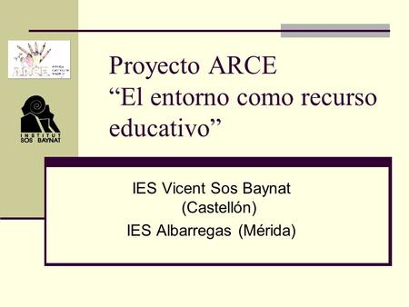 Proyecto ARCE “El entorno como recurso educativo” IES Vicent Sos Baynat (Castellón) IES Albarregas (Mérida)