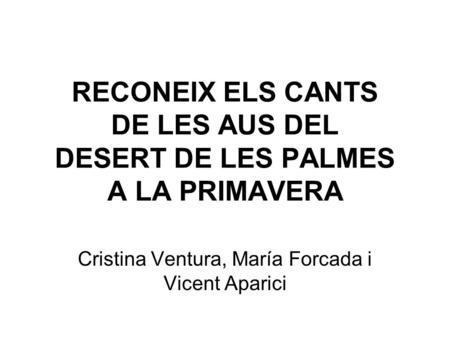 RECONEIX ELS CANTS DE LES AUS DEL DESERT DE LES PALMES A LA PRIMAVERA Cristina Ventura, María Forcada i Vicent Aparici.