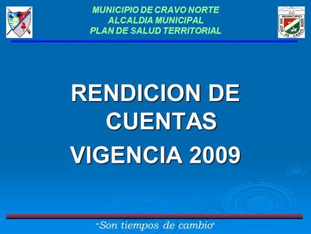 MUNICIPIO DE CRAVO NORTE ALCALDIA MUNICIPAL PLAN DE SALUD TERRITORIAL RENDICION DE CUENTAS VIGENCIA 2009 “ Son tiempos de cambio ”