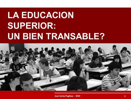 Juan Carlos Pugliese - 2013 1 LA EDUCACION SUPERIOR: UN BIEN TRANSABLE?