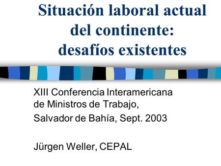 Situación laboral actual del continente: desafíos existentes XIII Conferencia Interamericana de Ministros de Trabajo, Salvador de Bahía, Sept. 2003 Jürgen.