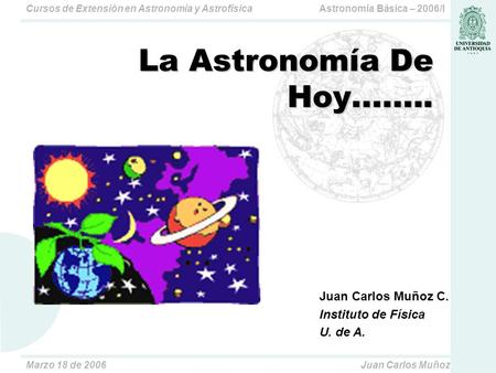 Astronomía Básica – 2006/ICursos de Extensión en Astronomía y Astrofísica Marzo 18 de 2006Juan Carlos Muñoz La Astronomía De Hoy........ Juan Carlos Muñoz.