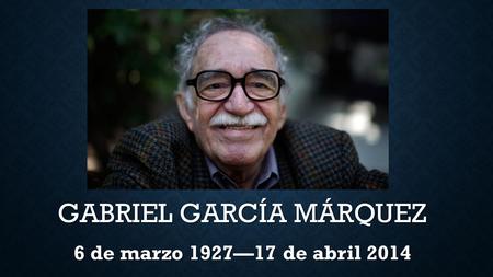 GABRIEL GARCÍA MÁRQUEZ 6 de marzo 1927—17 de abril 2014.