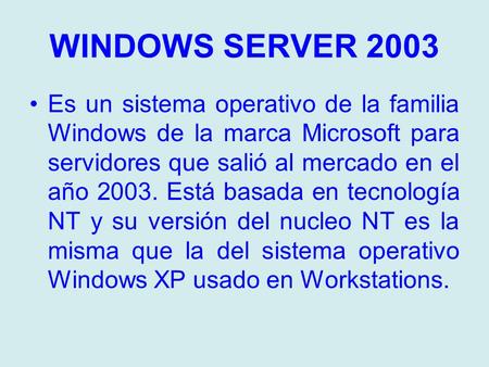 WINDOWS SERVER 2003 Es un sistema operativo de la familia Windows de la marca Microsoft para servidores que salió al mercado en el año 2003. Está basada.