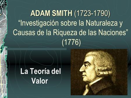 ADAM SMITH (1723-1790) “Investigación sobre la Naturaleza y Causas de la Riqueza de las Naciones” (1776) La Teoría del Valor.