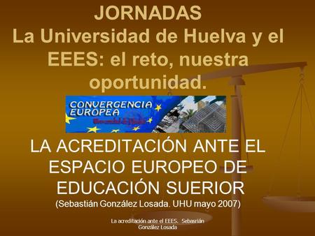 La acreditación ante el EEES. Sebasrián González Losada JORNADAS La Universidad de Huelva y el EEES: el reto, nuestra oportunidad. LA ACREDITACIÓN ANTE.