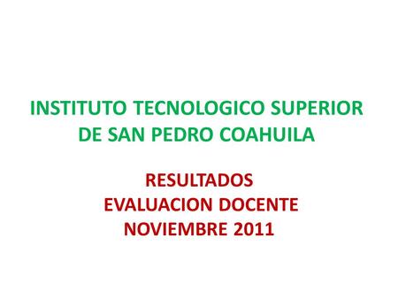 INSTITUTO TECNOLOGICO SUPERIOR DE SAN PEDRO COAHUILA RESULTADOS EVALUACION DOCENTE NOVIEMBRE 2011.