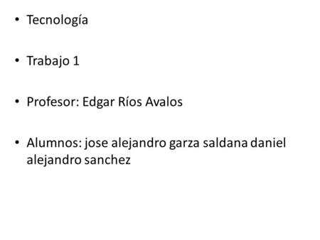 Tecnología Trabajo 1 Profesor: Edgar Ríos Avalos Alumnos: jose alejandro garza saldana daniel alejandro sanchez.