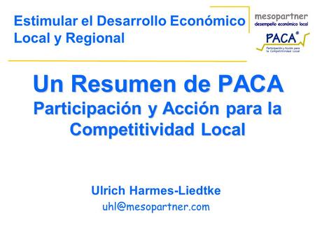 Un Resumen de PACA Participación y Acción para la Competitividad Local Ulrich Harmes-Liedtke Estimular el Desarrollo Económico Local.