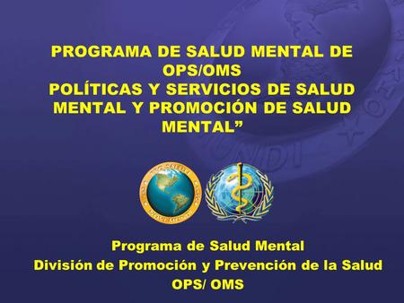 PROGRAMA DE SALUD MENTAL DE OPS/OMS POLÍTICAS Y SERVICIOS DE SALUD MENTAL Y PROMOCIÓN DE SALUD MENTAL” Programa de Salud Mental División de Promoción.