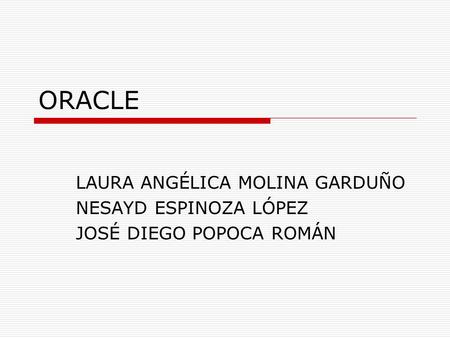 ORACLE LAURA ANGÉLICA MOLINA GARDUÑO NESAYD ESPINOZA LÓPEZ JOSÉ DIEGO POPOCA ROMÁN.