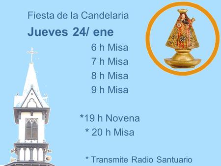 Fiesta de la Candelaria Jueves 24/ ene 6 h Misa 7 h Misa 8 h Misa 9 h Misa *19 h Novena * 20 h Misa * Transmite Radio Santuario.