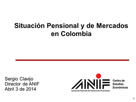 1 1 Situación Pensional y de Mercados en Colombia Sergio Clavijo Director de ANIF Abril 3 de 2014.