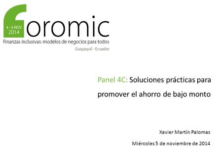 Panel 4C: Soluciones prácticas para promover el ahorro de bajo monto Xavier Martín Palomas Miércoles 5 de noviembre de 2014.