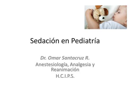 Sedación en Pediatría Dr. Omar Santacruz R. Anestesiología, Analgesia y Reanimación H.C.I.P.S.