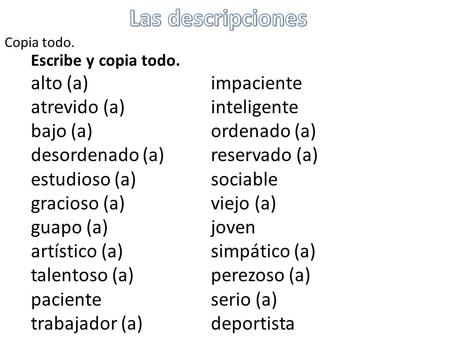 Escribe y copia todo. alto (a)impaciente atrevido (a)inteligente bajo (a)ordenado (a) desordenado (a)reservado (a) estudioso (a)sociable gracioso (a)viejo.