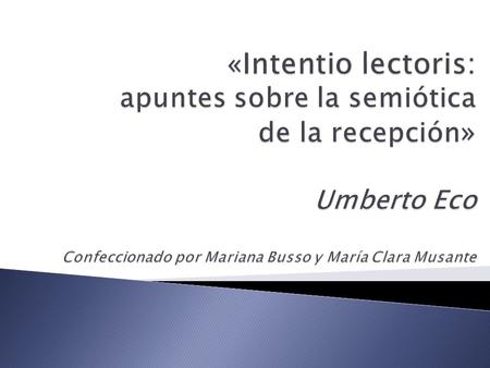 «Intentio lectoris: apuntes sobre la semiótica de la recepción» Umberto Eco Confeccionado por Mariana Busso y María Clara Musante.