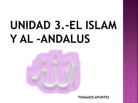 UNIDAD 3.-EL ISLAM Y AL -ANDALUS TOMAMOS APUNTES.