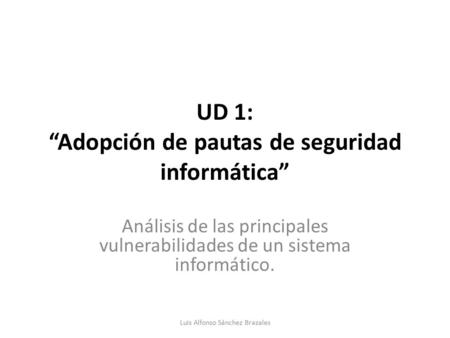 UD 1: “Adopción de pautas de seguridad informática” Análisis de las principales vulnerabilidades de un sistema informático. Luis Alfonso Sánchez Brazales.