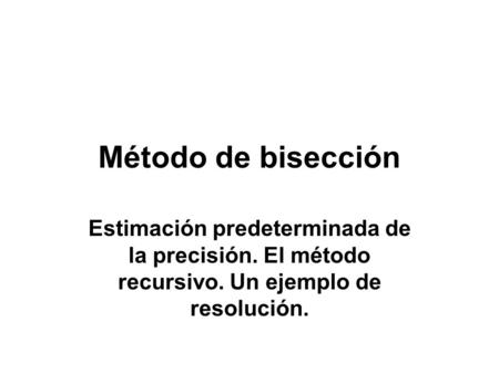 Método de bisección Estimación predeterminada de la precisión. El método recursivo. Un ejemplo de resolución.