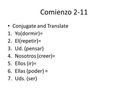 Comienzo 2-11 Conjugate and Translate 1.Yo(dormir)= 2.El(repetir)= 3.Ud. (pensar) 4.Nosotros (creer)= 5.Ellos (ir)= 6.Ellas (poder) = 7.Uds. (ser)