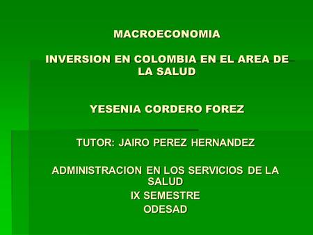 MACROECONOMIA INVERSION EN COLOMBIA EN EL AREA DE LA SALUD YESENIA CORDERO FOREZ TUTOR: JAIRO PEREZ HERNANDEZ ADMINISTRACION EN LOS SERVICIOS DE LA SALUD.
