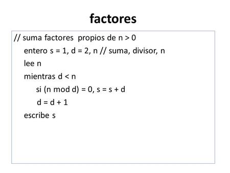 Factores // suma factores propios de n > 0 entero s = 1, d = 2, n // suma, divisor, n lee n mientras d < n si (n mod d) = 0, s = s + d d = d + 1 escribe.
