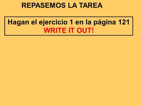 REPASEMOS LA TAREA Hagan el ejercicio 1 en la página 121 WRITE IT OUT!
