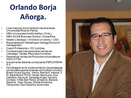 Orlando Borja Añorga. Licenciado en Administración de empresas . Universidad Ricardo Palma. MBA Universidad Adolfo Ibáñez ( Chile ). MBA INCAE Business.