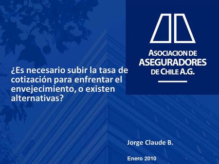 Jorge Claude B. Enero 2010 ¿Es necesario subir la tasa de cotización para enfrentar el envejecimiento, o existen alternativas?