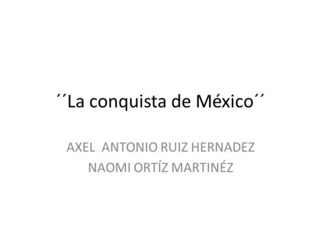 ´´La conquista de México´´ AXEL ANTONIO RUIZ HERNADEZ NAOMI ORTÍZ MARTINÉZ.